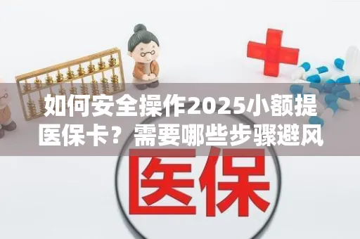 如何安全操作2025小额提医保卡？需要哪些步骤避风险？